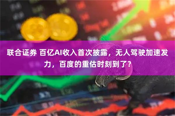 联合证券 百亿AI收入首次披露，无人驾驶加速发力，百度的重估时刻到了？