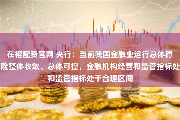 在榕配资官网 央行：当前我国金融业运行总体稳健，金融风险整体收敛、总体可控，金融机构经营和监管指标处于合理区间