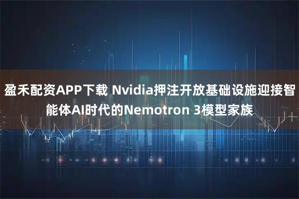 盈禾配资APP下载 Nvidia押注开放基础设施迎接智能体AI时代的Nemotron 3模型家族