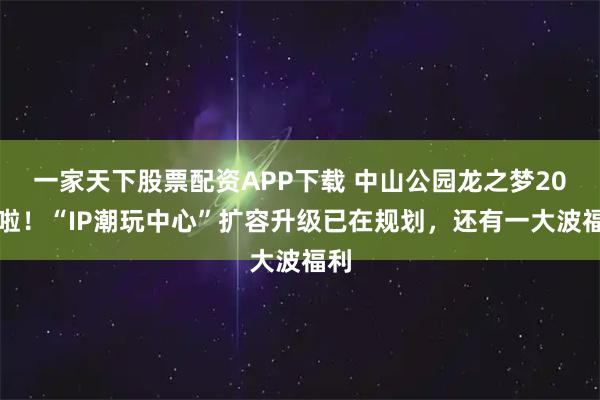 一家天下股票配资APP下载 中山公园龙之梦20岁啦！“IP潮玩中心”扩容升级已在规划，还有一大波福利