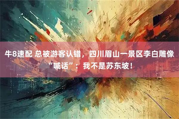 牛8速配 总被游客认错，四川眉山一景区李白雕像“喊话”：我不是苏东坡！