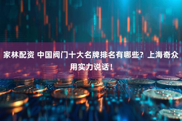 家林配资 中国阀门十大名牌排名有哪些？上海奇众用实力说话！
