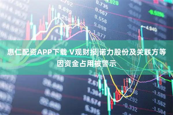 惠仁配资APP下载 V观财报|诺力股份及关联方等因资金占用被警示