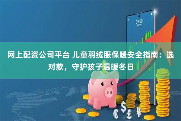 网上配资公司平台 儿童羽绒服保暖安全指南：选对款，守护孩子温暖冬日