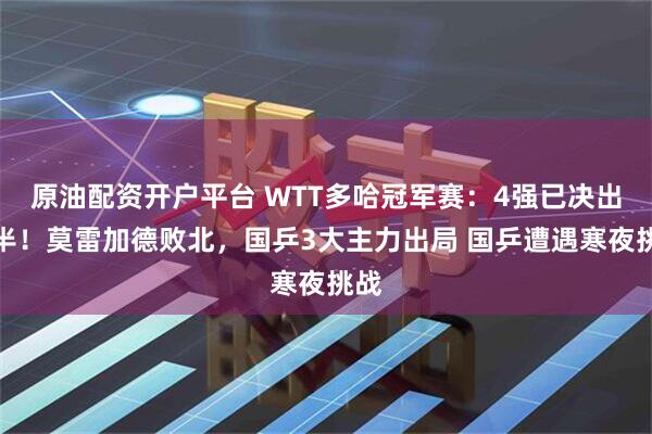 原油配资开户平台 WTT多哈冠军赛：4强已决出一半！莫雷加德败北，国乒3大主力出局 国乒遭遇寒夜挑战