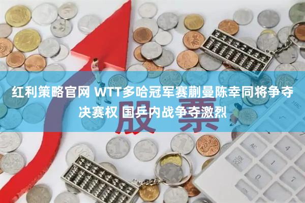 红利策略官网 WTT多哈冠军赛蒯曼陈幸同将争夺决赛权 国乒内战争夺激烈