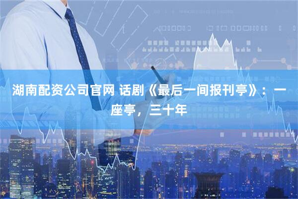 湖南配资公司官网 话剧《最后一间报刊亭》：一座亭，三十年