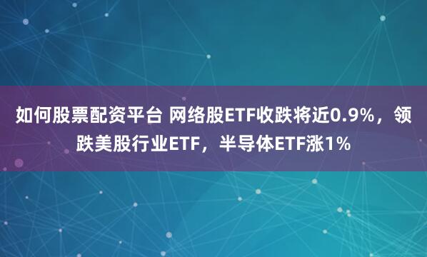 如何股票配资平台 网络股ETF收跌将近0.9%，领跌美股行业ETF，半导体ETF涨1%