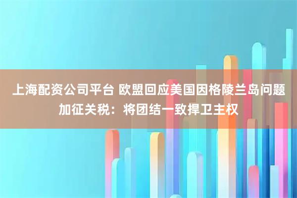 上海配资公司平台 欧盟回应美国因格陵兰岛问题加征关税：将团结一致捍卫主权