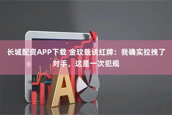 长城配资APP下载 金玟哉谈红牌：我确实拉拽了对手，这是一次犯规