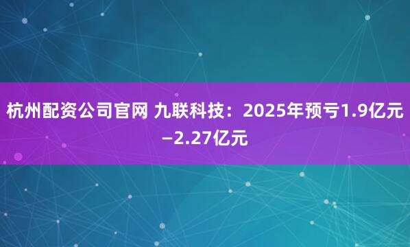 杭州配资公司官网 九联科技：2025年预亏1.9亿元—2.27亿元