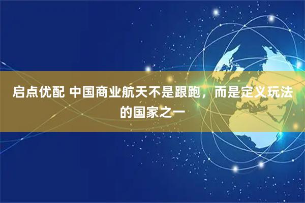 启点优配 中国商业航天不是跟跑，而是定义玩法的国家之一