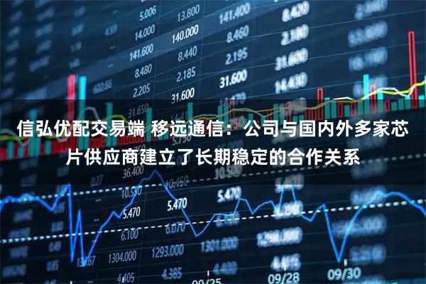 信弘优配交易端 移远通信：公司与国内外多家芯片供应商建立了长期稳定的合作关系