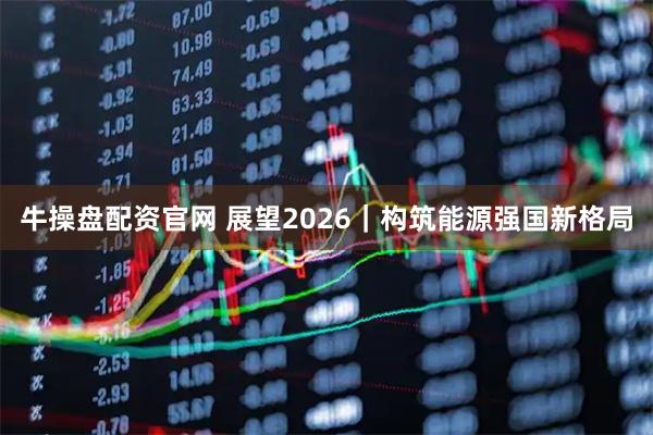 牛操盘配资官网 展望2026｜构筑能源强国新格局