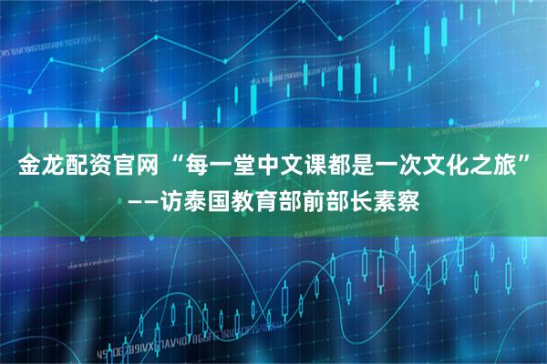 金龙配资官网 “每一堂中文课都是一次文化之旅”——访泰国教育部前部长素察