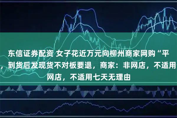东信证券配资 女子花近万元向柳州商家网购“平替版”沙发，到货后发现货不对板要退，商家：非网店，不适用七天无理由