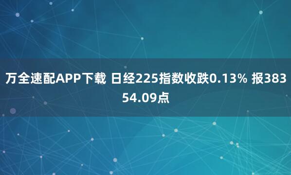 万全速配APP下载 日经225指数收跌0.13% 报38354.09点