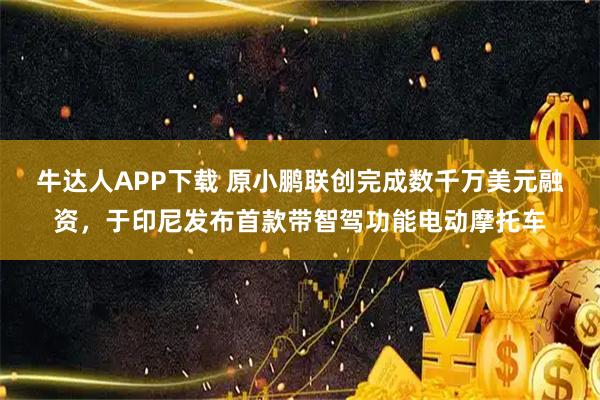 牛达人APP下载 原小鹏联创完成数千万美元融资，于印尼发布首款带智驾功能电动摩托车