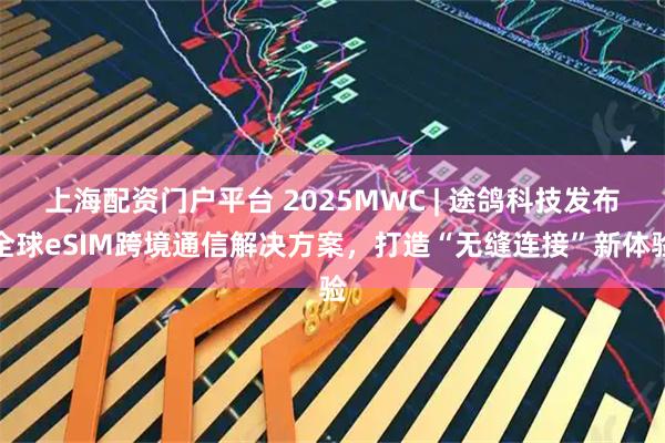 上海配资门户平台 2025MWC | 途鸽科技发布全球eSIM跨境通信解决方案，打造“无缝连接”新体验