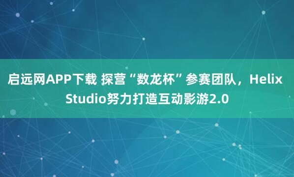启远网APP下载 探营“数龙杯”参赛团队，Helix Studio努力打造互动影游2.0