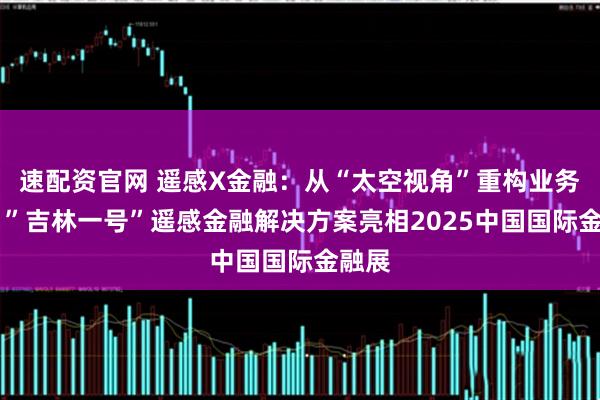速配资官网 遥感X金融：从“太空视角”重构业务形态 ”吉林一号”遥感金融解决方案亮相2025中国国际金融展