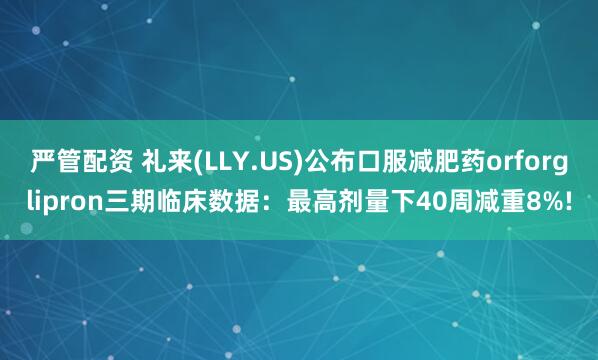 严管配资 礼来(LLY.US)公布口服减肥药orforglipron三期临床数据：最高剂量下40周减重8%!