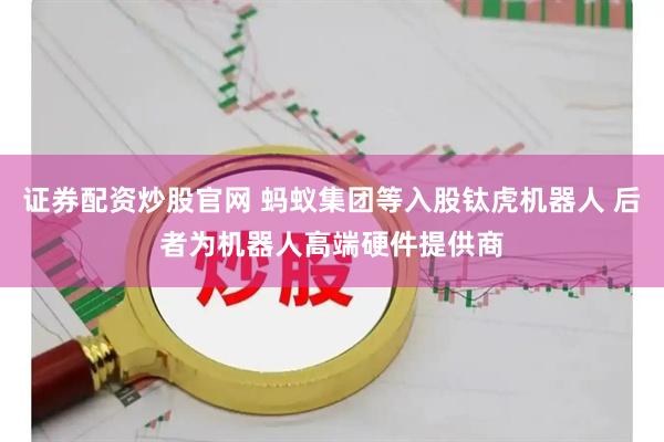 证券配资炒股官网 蚂蚁集团等入股钛虎机器人 后者为机器人高端硬件提供商