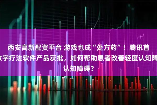 西安高新配资平台 游戏也成“处方药”！腾讯首款数字疗法软件产品获批，如何帮助患者改善轻度认知障碍？