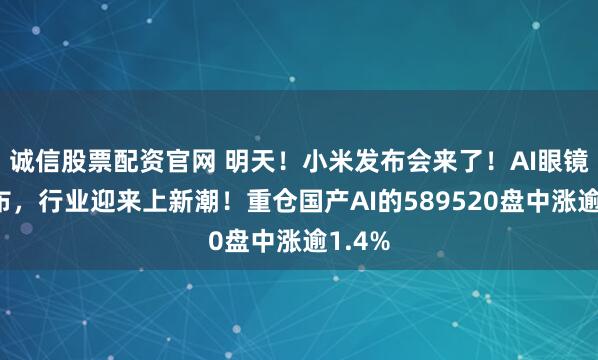 诚信股票配资官网 明天！小米发布会来了！AI眼镜将发布，行业迎来上新潮！重仓国产AI的589520盘中涨逾1.4%
