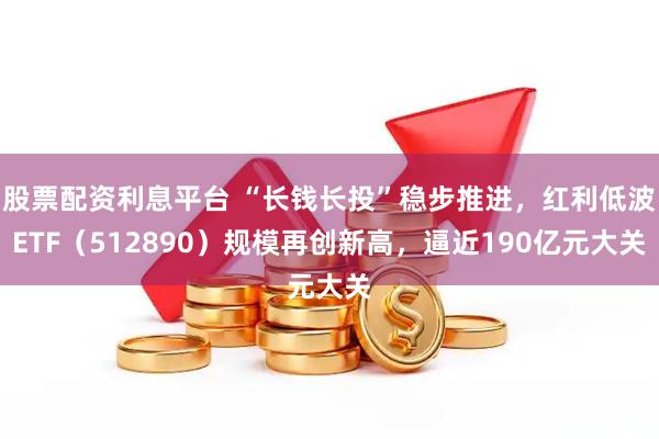 股票配资利息平台 “长钱长投”稳步推进，红利低波ETF（512890）规模再创新高，逼近190亿元大关