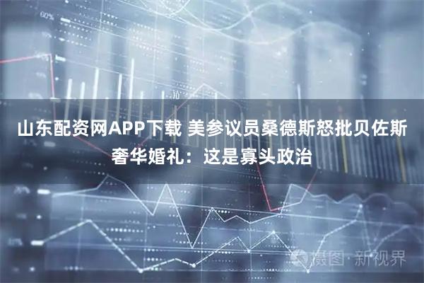 山东配资网APP下载 美参议员桑德斯怒批贝佐斯奢华婚礼：这是寡头政治