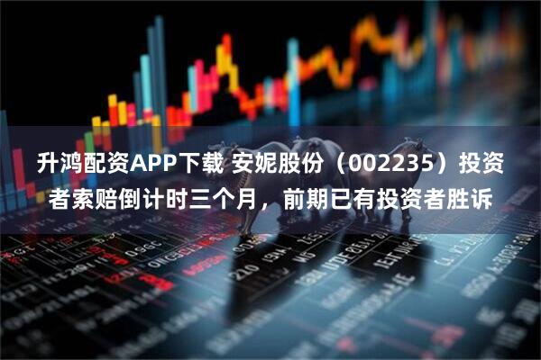升鸿配资APP下载 安妮股份（002235）投资者索赔倒计时三个月，前期已有投资者胜诉