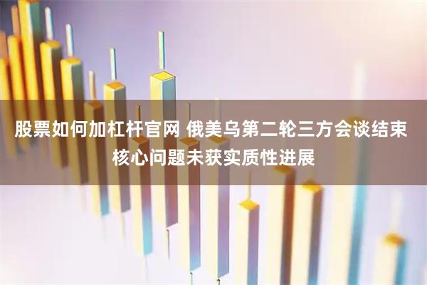 股票如何加杠杆官网 俄美乌第二轮三方会谈结束 核心问题未获实质性进展