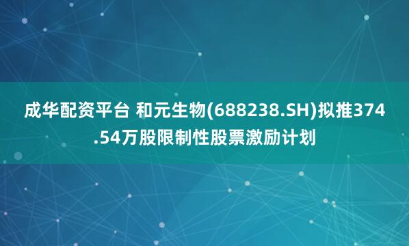成华配资平台 和元生物(688238.SH)拟推374.54万股限制性股票激励计划