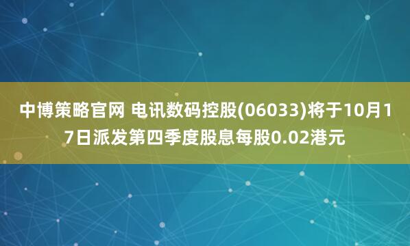 中博策略官网 电讯数码控股(06033)将于10月17日派发第四季度股息每股0.02港元