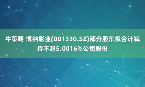 牛策略 博纳影业(001330.SZ)部分股东拟合计减持不超5.0016%公司股份