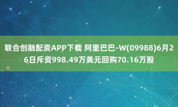 联合创融配资APP下载 阿里巴巴-W(09988)6月26日斥资998.49万美元回购70.16万股