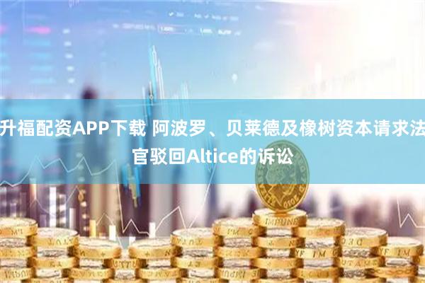 升福配资APP下载 阿波罗、贝莱德及橡树资本请求法官驳回Altice的诉讼