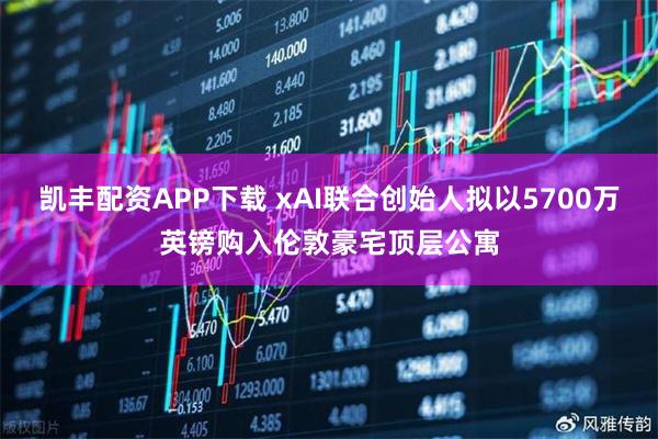 凯丰配资APP下载 xAI联合创始人拟以5700万英镑购入伦敦豪宅顶层公寓