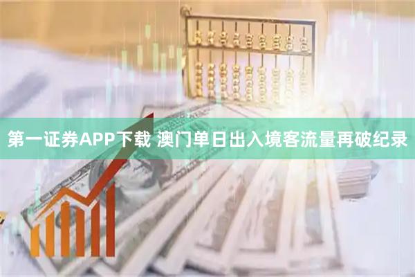 第一证券APP下载 澳门单日出入境客流量再破纪录
