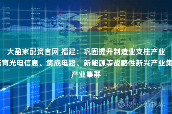 大盈家配资官网 福建：巩固提升制造业支柱产业 培育光电信息、集成电路、新能源等战略性新兴产业集群