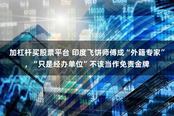 加杠杆买股票平台 印度飞饼师傅成“外籍专家”,“只是经办单位”不该当作免责金牌