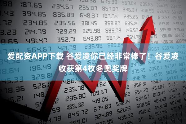 爱配资APP下载 谷爱凌你已经非常棒了！谷爱凌收获第4枚冬奥奖牌