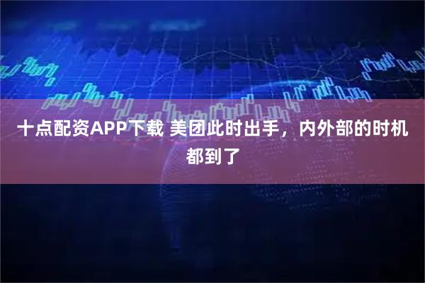 十点配资APP下载 美团此时出手，内外部的时机都到了