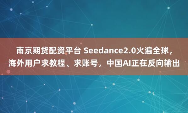 南京期货配资平台 Seedance2.0火遍全球，海外用户求教程、求账号，中国AI正在反向输出