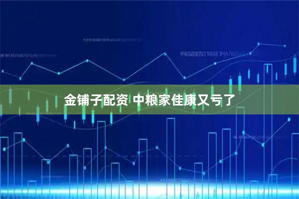 金铺子配资 中粮家佳康又亏了