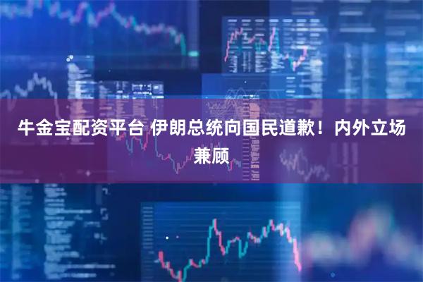 牛金宝配资平台 伊朗总统向国民道歉！内外立场兼顾