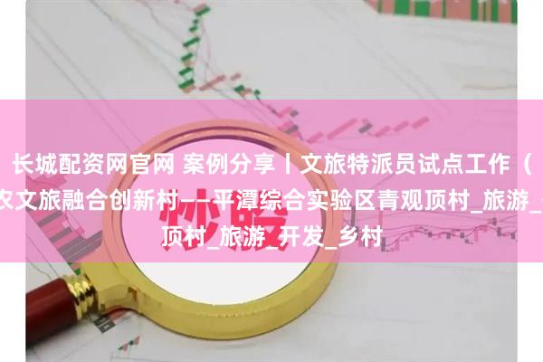 长城配资网官网 案例分享丨文旅特派员试点工作（十四）：农文旅融合创新村——平潭综合实验区青观顶村_旅游_开发_乡村