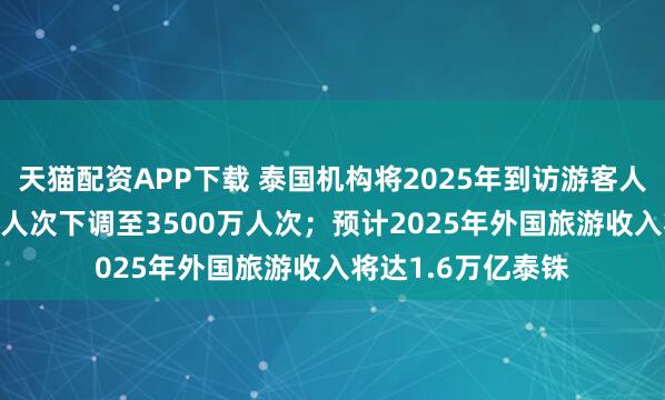 天猫配资APP下载 泰国机构将2025年到访游客人数预估从4000万人次下调至3500万人次；预计2025年外国旅游收入将达1.6万亿泰铢