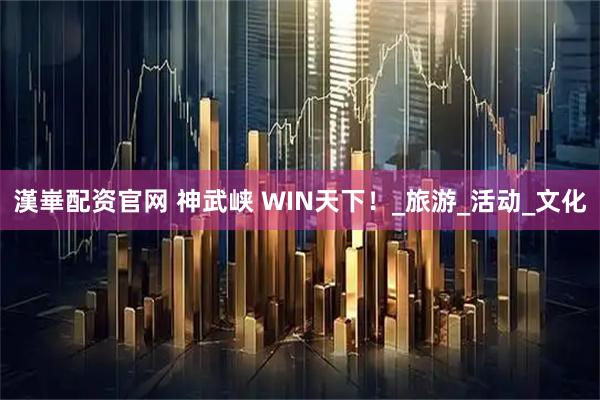 漢崋配资官网 神武峡 WIN天下！_旅游_活动_文化